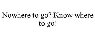 NOWHERE TO GO? KNOW WHERE TO GO!