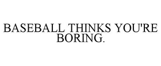 BASEBALL THINKS YOU'RE BORING.