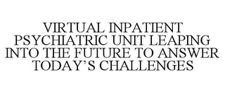 VIRTUAL INPATIENT PSYCHIATRIC UNIT LEAPING INTO THE FUTURE TO ANSWER TODAY'S CHALLENGES