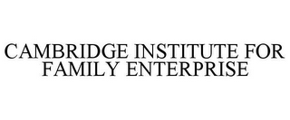 CAMBRIDGE INSTITUTE FOR FAMILY ENTERPRISE