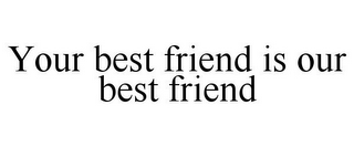 YOUR BEST FRIEND IS OUR BEST FRIEND