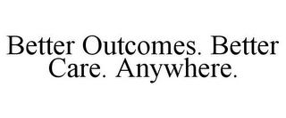 BETTER OUTCOMES. BETTER CARE. ANYWHERE.