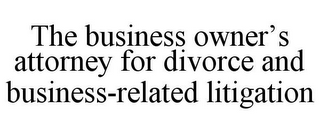 THE BUSINESS OWNER'S ATTORNEY FOR DIVORCE AND BUSINESS-RELATED LITIGATION