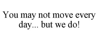 YOU MAY NOT MOVE EVERY DAY... BUT WE DO!