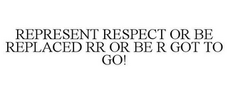 REPRESENT RESPECT OR BE REPLACED RR OR BE R GOT TO GO!