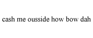 CASH ME OUSSIDE HOW BOW DAH