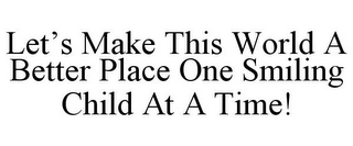 LET'S MAKE THIS WORLD A BETTER PLACE ONE SMILING CHILD AT A TIME!