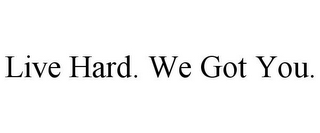 LIVE HARD. WE GOT YOU.