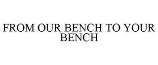 FROM OUR BENCH TO YOUR BENCH