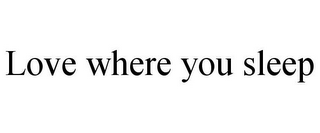 LOVE WHERE YOU SLEEP