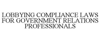 LOBBYING COMPLIANCE LAWS FOR GOVERNMENTRELATIONS PROFESSIONALS