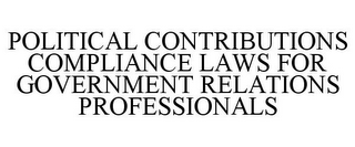 POLITICAL CONTRIBUTIONS COMPLIANCE LAWSFOR GOVERNMENT RELATIONS PROFESSIONALS