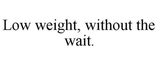 LOW WEIGHT, WITHOUT THE WAIT.