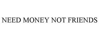 NEED MONEY NOT FRIENDS