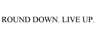 ROUND DOWN. LIVE UP.