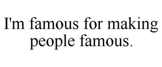 I'M FAMOUS FOR MAKING PEOPLE FAMOUS.