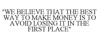 "WE BELIEVE THAT THE BEST WAY TO MAKE MONEY IS TO AVOID LOSING IT IN THE FIRST PLACE"