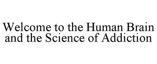 WELCOME TO THE HUMAN BRAIN AND THE SCIENCE OF ADDICTION