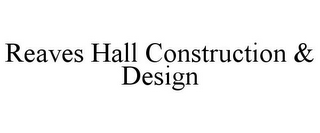 REAVES HALL CONSTRUCTION & DESIGN