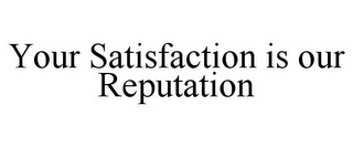 YOUR SATISFACTION IS OUR REPUTATION