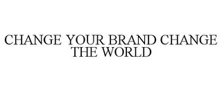 CHANGE YOUR BRAND CHANGE THE WORLD