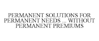 PERMANENT SOLUTIONS FOR PERMANENT NEEDS ... WITHOUT PERMANENT PREMIUMS