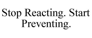 STOP REACTING. START PREVENTING.