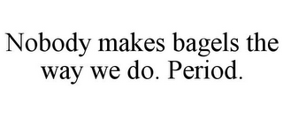NOBODY MAKES BAGELS THE WAY WE DO. PERIOD.