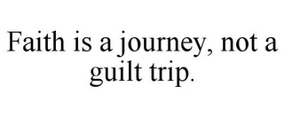 FAITH IS A JOURNEY, NOT A GUILT TRIP.