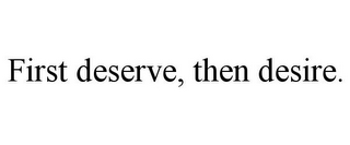 FIRST DESERVE, THEN DESIRE.