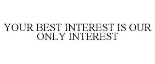 YOUR BEST INTEREST IS OUR ONLY INTEREST