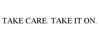 TAKE CARE. TAKE IT ON.