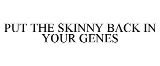 PUT THE SKINNY BACK IN YOUR GENES