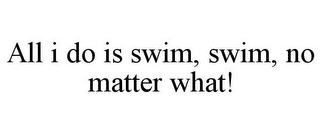 ALL I DO IS SWIM, SWIM, NO MATTER WHAT!