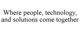 WHERE PEOPLE, TECHNOLOGY, AND SOLUTIONS COME TOGETHER