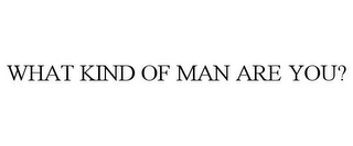 WHAT KIND OF MAN ARE YOU?