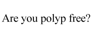 ARE YOU POLYP FREE?