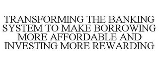 TRANSFORMING THE BANKING SYSTEM TO MAKE BORROWING MORE AFFORDABLE AND INVESTING MORE REWARDING