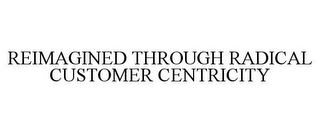 REIMAGINED THROUGH RADICAL CUSTOMER CENTRICITY