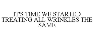 IT'S TIME WE STARTED TREATING ALL WRINKLES THE SAME