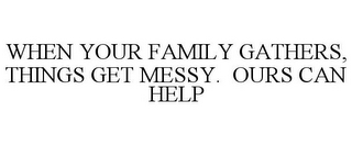 WHEN YOUR FAMILY GATHERS, THINGS GET MESSY. OURS CAN HELP