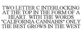 TWO LETTER C INTERLOCKING AT THE TOP IN THE FORM OF A HEART. WITH THE WORDS "CALIFORNIA CANNABIS" ONLY THE BEST GROWS IN THE WEST