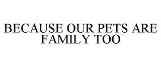 BECAUSE OUR PETS ARE FAMILY TOO