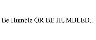 BE HUMBLE OR BE HUMBLED...