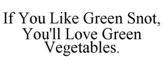 IF YOU LIKE GREEN SNOT, YOU'LL LOVE GREEN VEGETABLES.