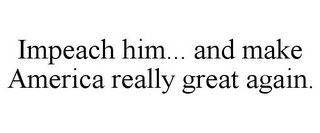 IMPEACH HIM... AND MAKE AMERICA REALLY GREAT AGAIN.