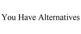 YOU HAVE ALTERNATIVES