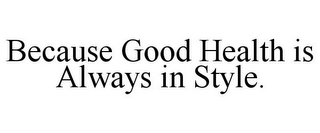 BECAUSE GOOD HEALTH IS ALWAYS IN STYLE.