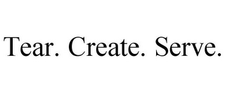 TEAR. CREATE. SERVE.