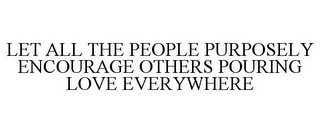 LET ALL THE PEOPLE PURPOSELY ENCOURAGE OTHERS POURING LOVE EVERYWHERE